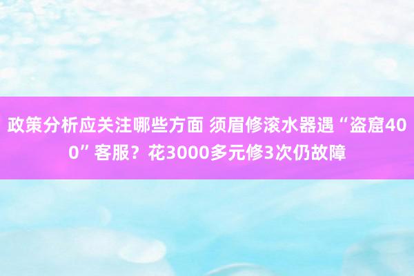 政策分析应关注哪些方面 须眉修滚水器遇“盗窟400”客服？花3000多元修3次仍故障