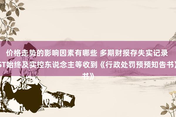 价格走势的影响因素有哪些 多期财报存失实记录 ST始终及实控东说念主等收到《行政处罚预预知告书》