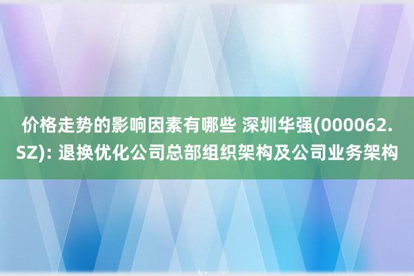 价格走势的影响因素有哪些 深圳华强(000062.SZ): 退换优化公司总部组织架构及公司业务架构