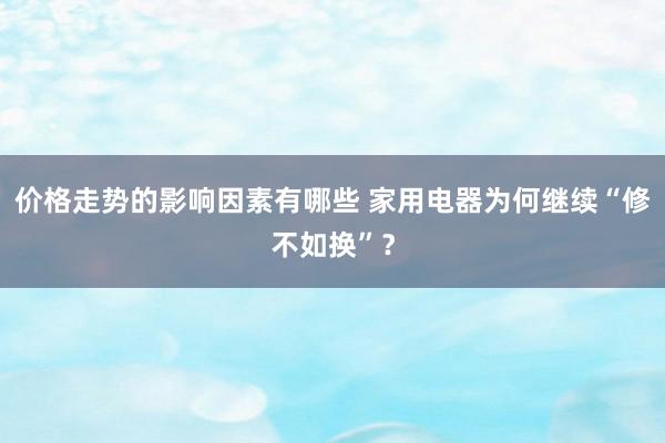 价格走势的影响因素有哪些 家用电器为何继续“修不如换”？