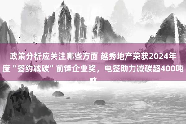 政策分析应关注哪些方面 越秀地产荣获2024年度“签约减碳”前锋企业奖，电签助力减碳超400吨