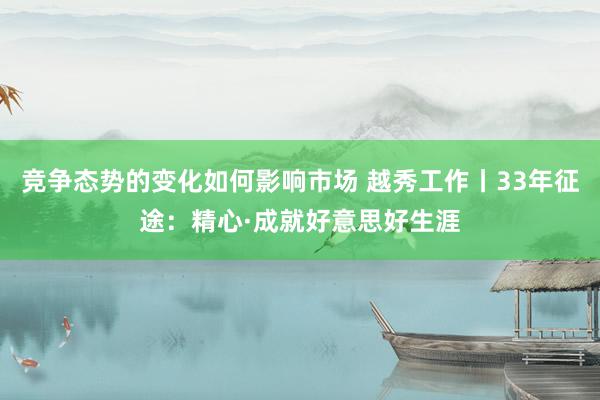 竞争态势的变化如何影响市场 越秀工作丨33年征途：精心·成就好意思好生涯