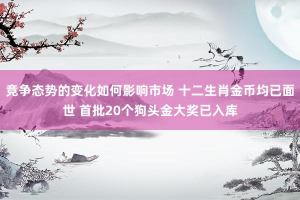 竞争态势的变化如何影响市场 十二生肖金币均已面世 首批20个狗头金大奖已入库