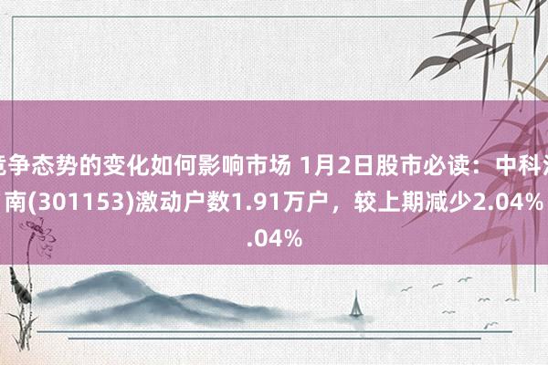 竞争态势的变化如何影响市场 1月2日股市必读：中科江南(301153)激动户数1.91万户，较上期减少2.04%