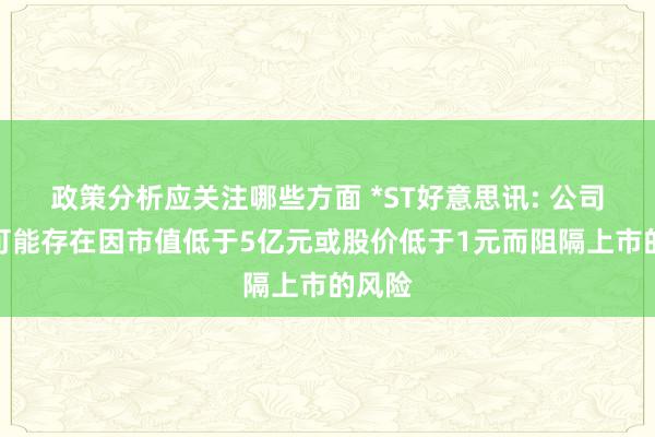 政策分析应关注哪些方面 *ST好意思讯: 公司股票可能存在因市值低于5亿元或股价低于1元而阻隔上市的风险