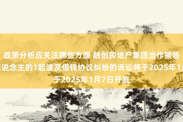 政策分析应关注哪些方面 融创房地产集团当作被告/被上诉东说念主的1起波及借钱协议纠纷的诉讼将于2025年1月7日开庭