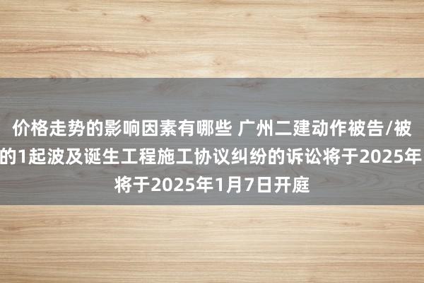 价格走势的影响因素有哪些 广州二建动作被告/被上诉东谈主的1起波及诞生工程施工协议纠纷的诉讼将于2025年1月7日开庭