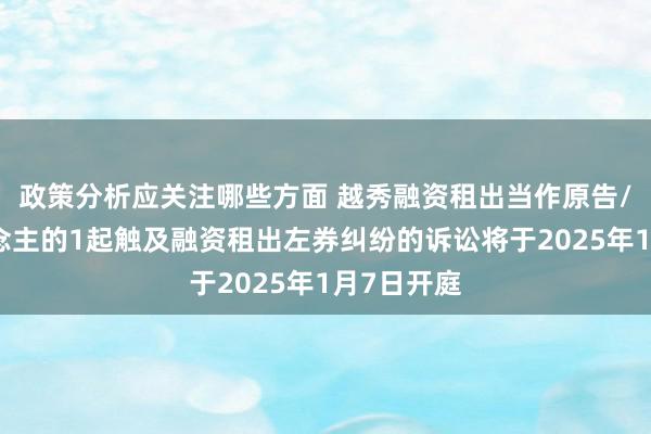 政策分析应关注哪些方面 越秀融资租出当作原告/上诉东说念主的1起触及融资租出左券纠纷的诉讼将于2025年1月7日开庭