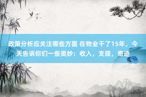 政策分析应关注哪些方面 在物业干了15年，今天告诉你们一些奥妙：收入，支拨，奇迹