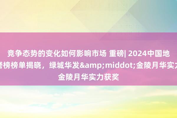 竞争态势的变化如何影响市场 重磅| 2024中国地产荣誉榜榜单揭晓，绿城华发&middot;金陵月华实力获奖