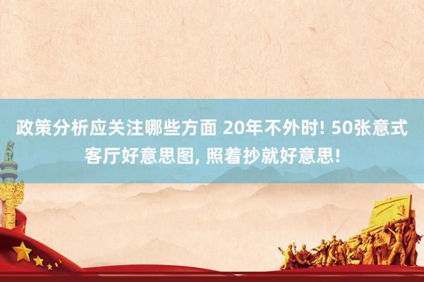 政策分析应关注哪些方面 20年不外时! 50张意式客厅好意思图, 照着抄就好意思!