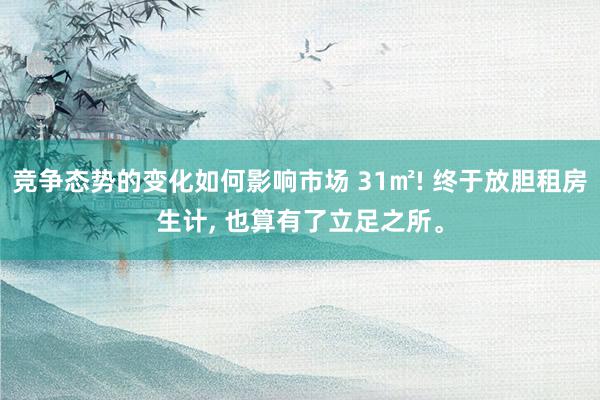 竞争态势的变化如何影响市场 31㎡! 终于放胆租房生计, 也算有了立足之所。