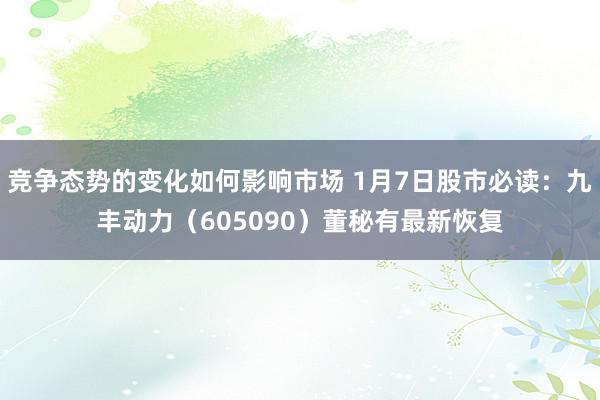 竞争态势的变化如何影响市场 1月7日股市必读：九丰动力（605090）董秘有最新恢复