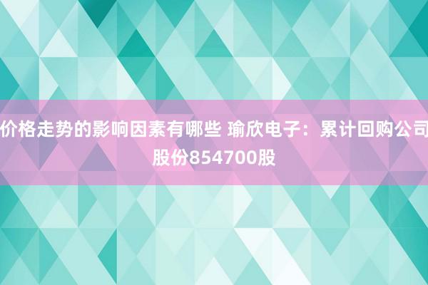 价格走势的影响因素有哪些 瑜欣电子：累计回购公司股份854700股