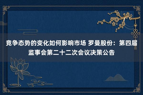 竞争态势的变化如何影响市场 罗曼股份：第四届监事会第二十二次会议决策公告