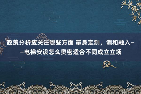 政策分析应关注哪些方面 量身定制，调和融入——电梯安设怎么奥密适合不同成立立场