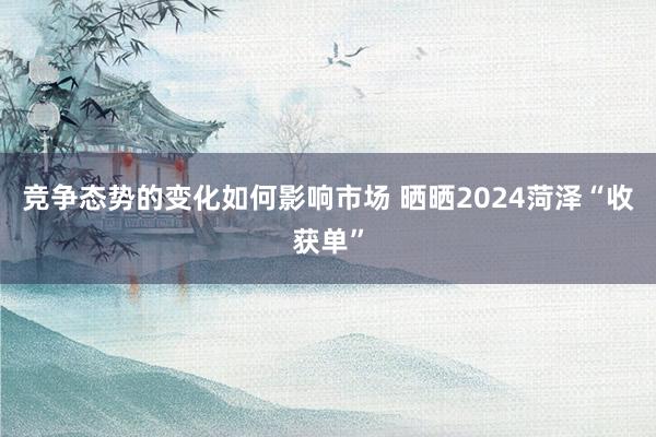 竞争态势的变化如何影响市场 晒晒2024菏泽“收获单”