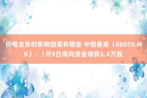 价格走势的影响因素有哪些 中烟香港（06055.HK）：1月9日南向资金增抓5.4万股