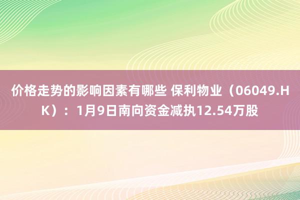 价格走势的影响因素有哪些 保利物业（06049.HK）：1月9日南向资金减执12.54万股