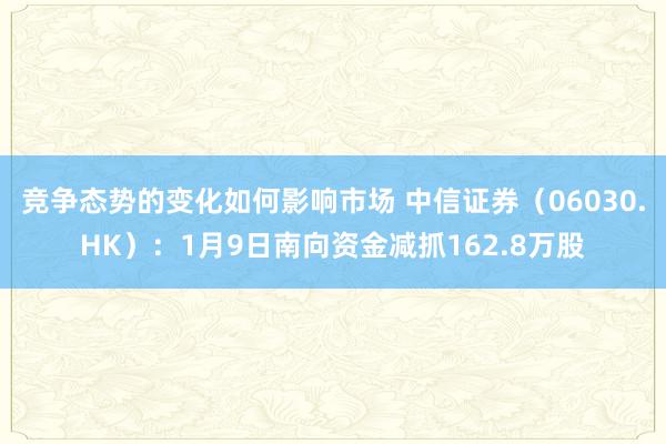 竞争态势的变化如何影响市场 中信证券（06030.HK）：1月9日南向资金减抓162.8万股