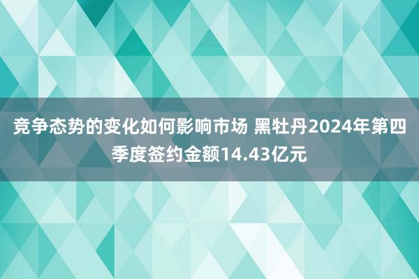 竞争态势的变化如何影响市场 黑牡丹2024年第四季度签约金额14.43亿元