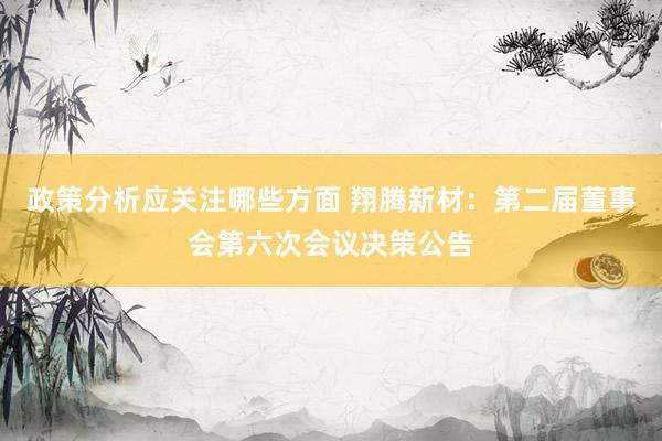 政策分析应关注哪些方面 翔腾新材：第二届董事会第六次会议决策公告