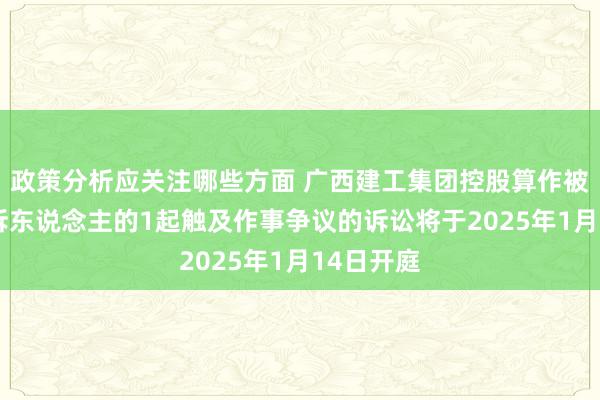 政策分析应关注哪些方面 广西建工集团控股算作被告/被上诉东说念主的1起触及作事争议的诉讼将于2025年1月14日开庭