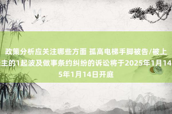 政策分析应关注哪些方面 孤高电梯手脚被告/被上诉东谈主的1起波及做事条约纠纷的诉讼将于2025年1月14日开庭