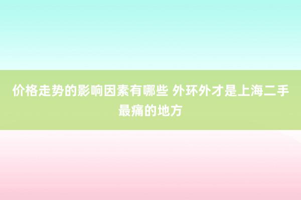 价格走势的影响因素有哪些 外环外才是上海二手最痛的地方