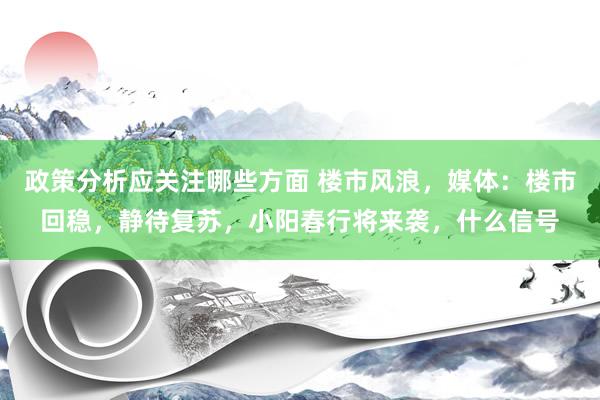 政策分析应关注哪些方面 楼市风浪，媒体：楼市回稳，静待复苏，小阳春行将来袭，什么信号