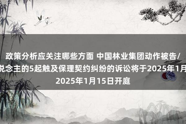 政策分析应关注哪些方面 中国林业集团动作被告/被上诉东说念主的5起触及保理契约纠纷的诉讼将于2025年1月15日开庭