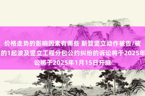 价格走势的影响因素有哪些 新营竖立动作被告/被上诉东说念主的1起波及竖立工程分包公约纠纷的诉讼将于2025年1月15日开庭