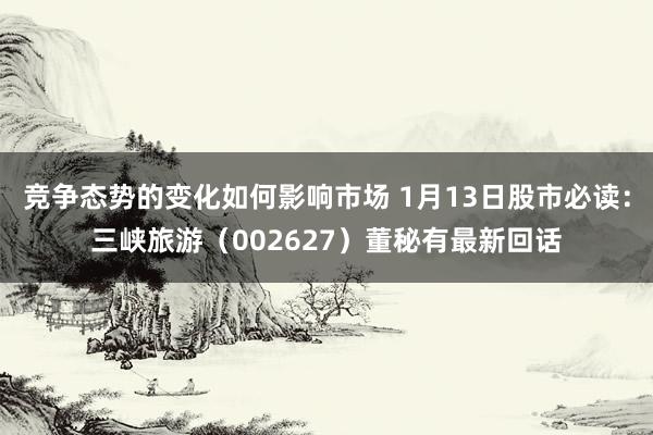 竞争态势的变化如何影响市场 1月13日股市必读：三峡旅游（002627）董秘有最新回话