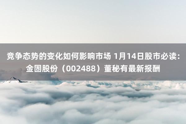 竞争态势的变化如何影响市场 1月14日股市必读：金固股份（002488）董秘有最新报酬