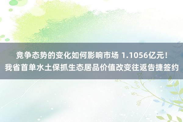 竞争态势的变化如何影响市场 1.1056亿元！我省首单水土保抓生态居品价值改变往返告捷签约