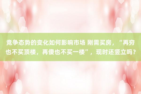 竞争态势的变化如何影响市场 刚需买房，“再穷也不买顶楼，再傻也不买一楼”，现时还竖立吗？