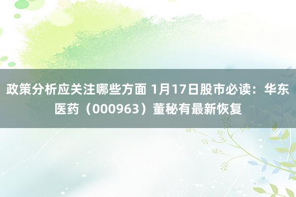 政策分析应关注哪些方面 1月17日股市必读：华东医药（000963）董秘有最新恢复