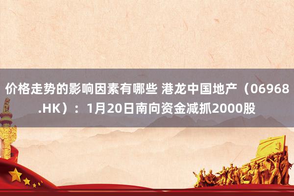 价格走势的影响因素有哪些 港龙中国地产（06968.HK）：1月20日南向资金减抓2000股