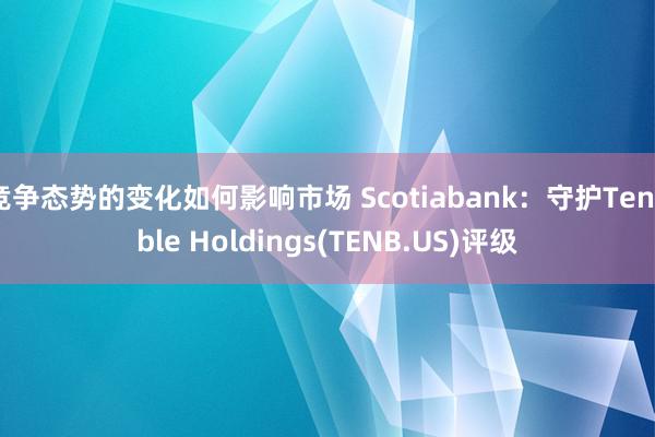 竞争态势的变化如何影响市场 Scotiabank：守护Tenable Holdings(TENB.US)评级