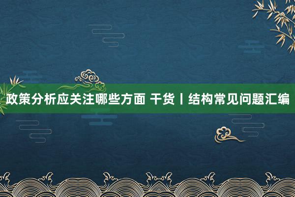 政策分析应关注哪些方面 干货丨结构常见问题汇编