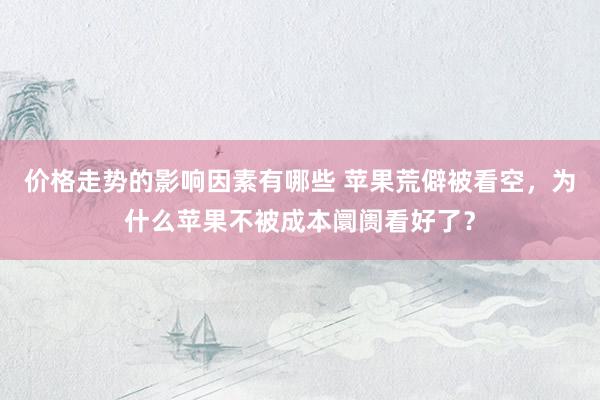 价格走势的影响因素有哪些 苹果荒僻被看空，为什么苹果不被成本阛阓看好了？