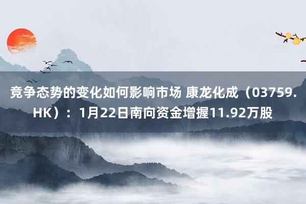 竞争态势的变化如何影响市场 康龙化成（03759.HK）：1月22日南向资金增握11.92万股