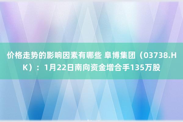 价格走势的影响因素有哪些 阜博集团（03738.HK）：1月22日南向资金增合手135万股