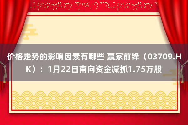 价格走势的影响因素有哪些 赢家前锋（03709.HK）：1月22日南向资金减抓1.75万股