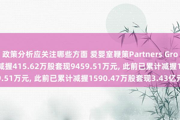 政策分析应关注哪些方面 爱婴室鞭策Partners Group Harmonious拟减握415.62万股套现9459.51万元, 此前已累计减握1590.47万股套现3.43亿元