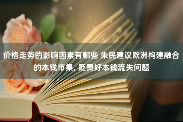 价格走势的影响因素有哪些 朱民建议欧洲构建融合的本钱市集, 贬责好本钱流失问题