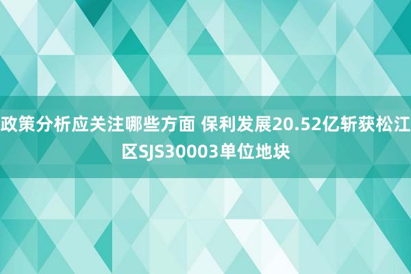 政策分析应关注哪些方面 保利发展20.52亿斩获松江区SJS30003单位地块