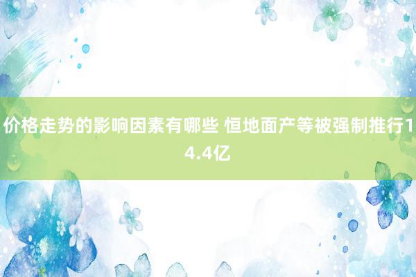 价格走势的影响因素有哪些 恒地面产等被强制推行14.4亿