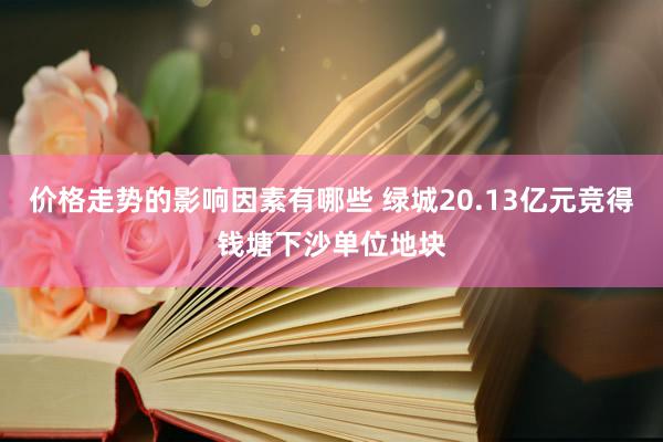 价格走势的影响因素有哪些 绿城20.13亿元竞得钱塘下沙单位地块