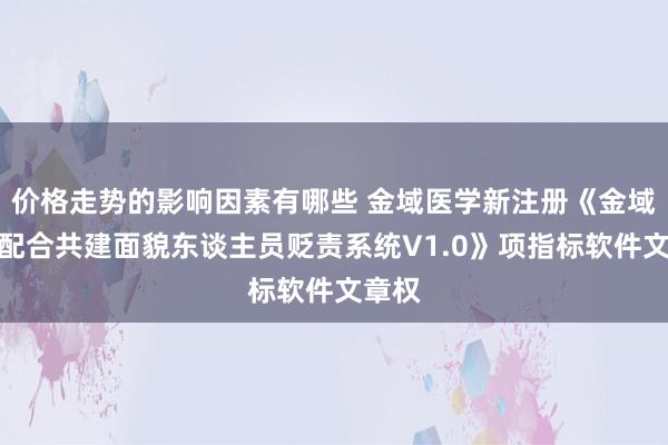 价格走势的影响因素有哪些 金域医学新注册《金域集团配合共建面貌东谈主员贬责系统V1.0》项指标软件文章权